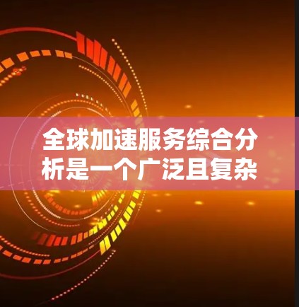 全球加速服务综合分析是一个广泛且复杂的话题，涉及技术、经济、市场等多个维度。以下是关于全球加速服务的综合分析