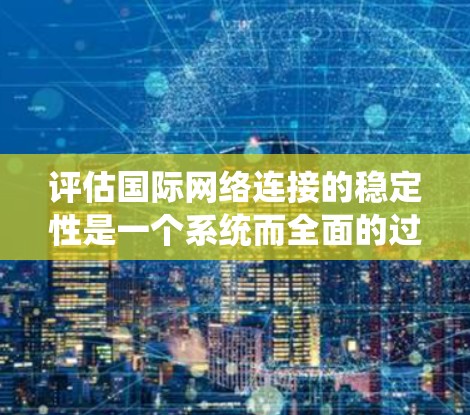 评估国际网络连接的稳定性是一个系统而全面的过程,涉及多个方面和步骤。以下是对该过程的分步解释 评估国际网络连接的稳定性是一个系统而全面的过程,涉及多个方面和步骤。以下是对该过程的分步解释