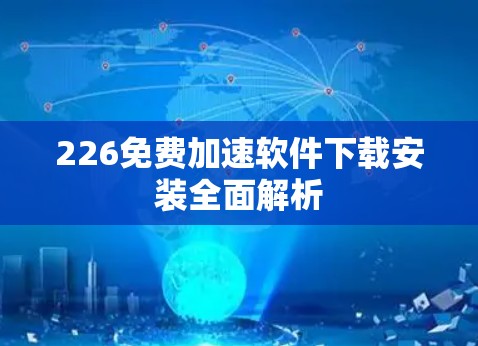 226免费加速软件下载安装全面解析 226免费加速软件下载安装全面解析