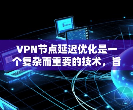 VPN节点延迟优化是一个复杂而重要的技术，旨在提高数据传输的实时性和可靠性。以下是通过多种方法优化延迟的具体步骤