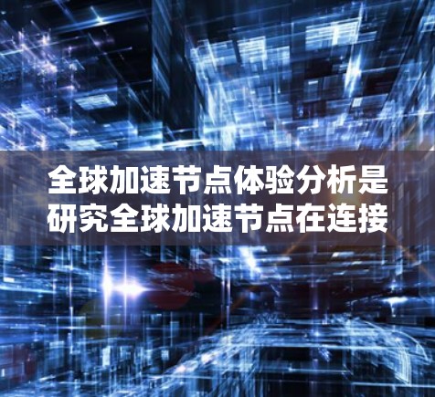 全球加速节点体验分析是研究全球加速节点在连接不同国家或地区的网络基础设施中的作用和影响。以下是对这一主题的详细分析