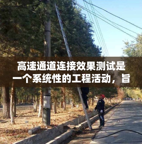 高速通道连接效果测试是一个系统性的工程活动，旨在评估高速公路上通道的连接性能。以下是该测试的详细分析和步骤指南