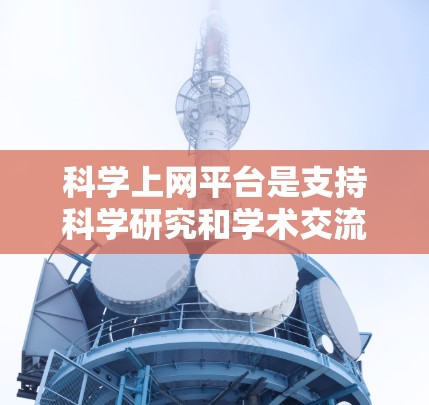 科学上网平台是支持科学研究和学术交流的重要工具，以下是对其功能解析的详细总结