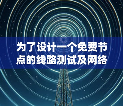 为了设计一个免费节点的线路测试及网络连接优化方案,以下是一个系统的步骤指南 为了设计一个免费节点的线路测试及网络连接优化方案,以下是一个系统的步骤指南