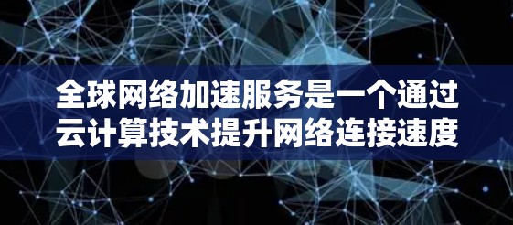 全球网络加速服务是一个通过云计算技术提升网络连接速度的服务，覆盖多个国家和地区。以下是对该服务体验和速度的详细分析