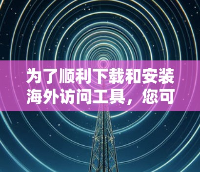 为了顺利下载和安装海外访问工具,您可以按照以下步骤进行 为了顺利下载和安装海外访问工具,您可以按照以下步骤进行