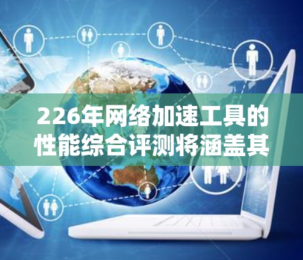 226年网络加速工具的性能综合评测将涵盖其技术特点、性能表现、用户体验以及未来趋势。以下是基于226年趋势和专家观点的综合评测结果 226年网络加速工具的性能综合评测将涵盖其技术特点、性能表现、用户体验以及未来趋势。以下是基于226年趋势和专家观点的综合评测结果