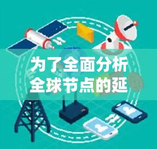 为了全面分析全球节点的延迟情况,可以从以下几个方面进行系统性研究 为了全面分析全球节点的延迟情况,可以从以下几个方面进行系统性研究
