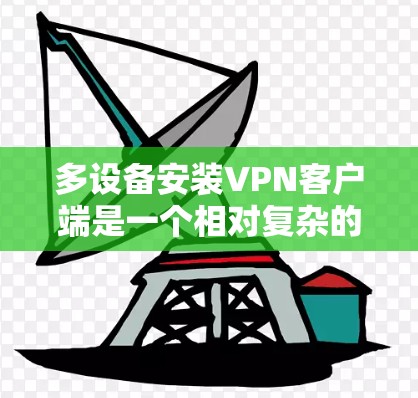 多设备安装VPN客户端是一个相对复杂的任务,但通过以下步骤可以逐步完成 多设备安装VPN客户端是一个相对复杂的任务,但通过以下步骤可以逐步完成