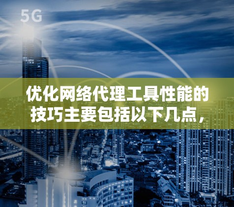 优化网络代理工具性能的技巧主要包括以下几点,每一步都需要仔细考虑和实践 优化网络代理工具性能的技巧主要包括以下几点,每一步都需要仔细考虑和实践
