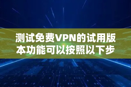 测试免费VPN的试用版本功能可以按照以下步骤进行