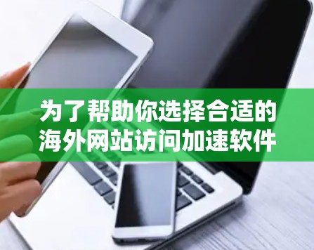 为了帮助你选择合适的海外网站访问加速软件，以下是一个分步指南，结合了你的需求和目标用户，帮助你做出明智的选择