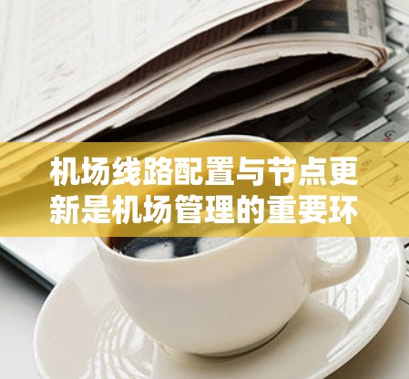 机场线路配置与节点更新是机场管理的重要环节，涉及到多个方面，以下是对该主题的详细分析和总结
