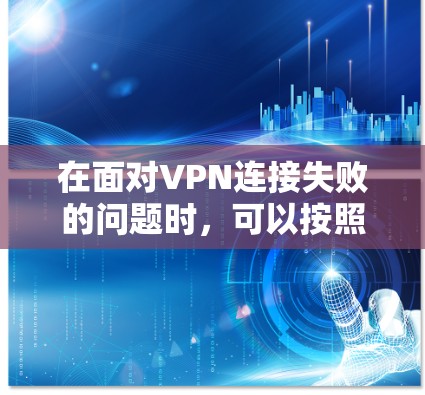 在面对VPN连接失败的问题时，可以按照以下步骤进行排查和解决