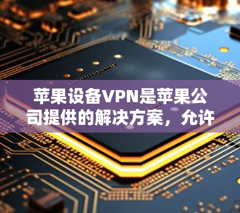 苹果设备VPN是苹果公司提供的解决方案，允许用户在苹果设备上进行视频、流媒体和电子支付等目的的视频内容分享。以下是对苹果设备VPN的详细说明