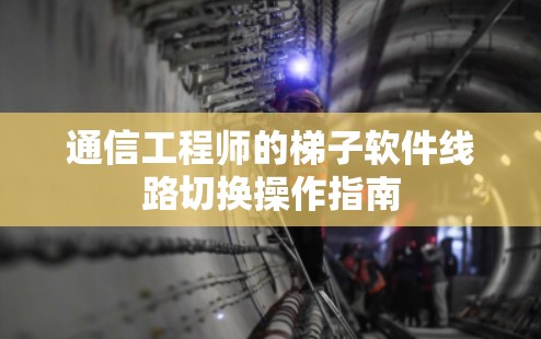 通信工程师的梯子软件线路切换操作指南