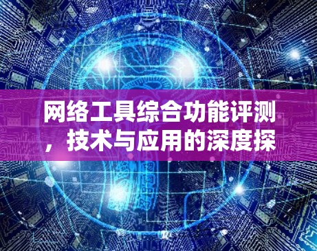 网络工具综合功能评测，技术与应用的深度探索