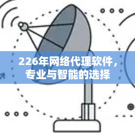 226年网络代理软件,专业与智能的选择 226年网络代理软件,专业与智能的选择