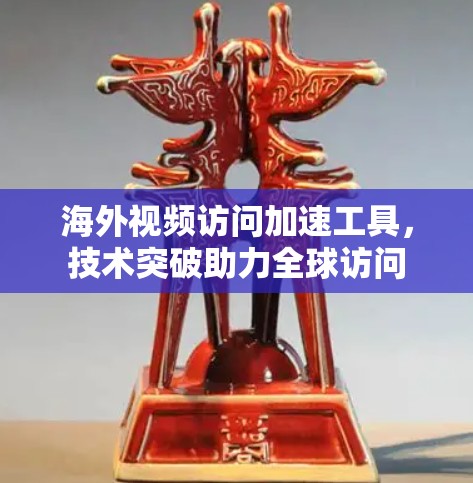 海外视频访问加速工具,技术突破助力全球访问 海外视频访问加速工具,技术突破助力全球访问