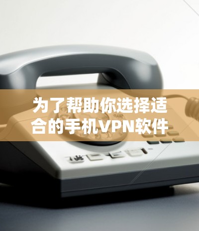 为了帮助你选择适合的手机VPN软件，以下是基于你提到的不同需求和特点的推荐