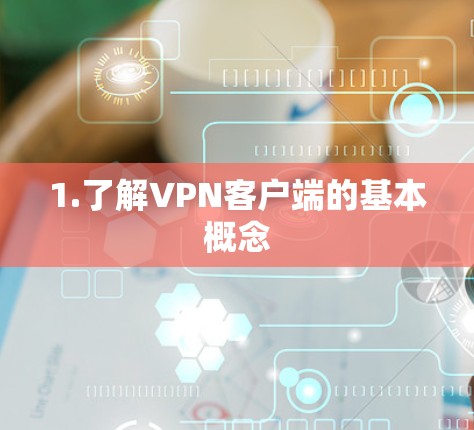 1.了解VPN客户端的基本概念 1.了解VPN客户端的基本概念