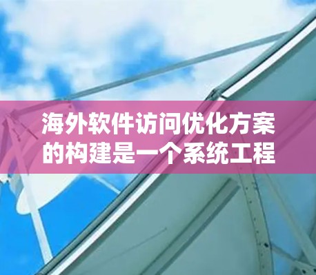 海外软件访问优化方案的构建是一个系统工程，涉及多个方面，以下是一个结构化的优化方案