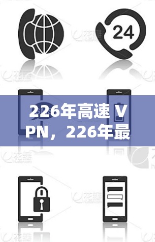 226年高速 VPN,226年最新解决方案,让您的网络连接更顺畅 226年高速 VPN,226年最新解决方案,让您的网络连接更顺畅