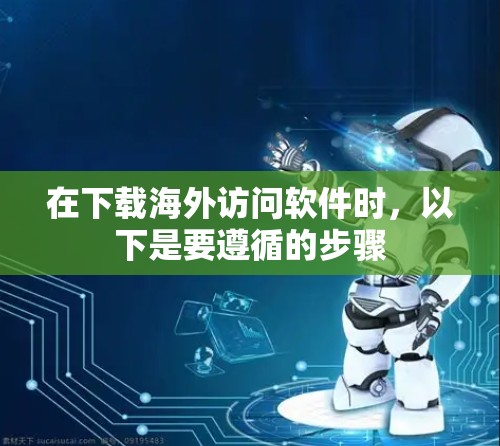 在下载海外访问软件时,以下是要遵循的步骤 在下载海外访问软件时,以下是要遵循的步骤