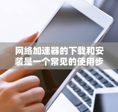 网络加速器的下载和安装是一个常见的使用步骤，以下是详细的步骤指南