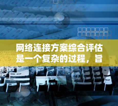网络连接方案综合评估是一个复杂的过程，旨在全面评估多个网络连接方案的优缺点并综合考虑其性能、成本、可靠性等多方面因素。以下是一个综合评估网络连接方案的步骤和框架