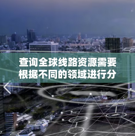 查询全球线路资源需要根据不同的领域进行分类，以下是一些常见的查询方法