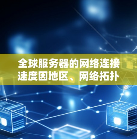 全球服务器的网络连接速度因地区、网络拓扑和服务器部署方式而异，但通常可以通过以下方法评估和获取相关数据