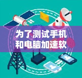 为了测试手机和电脑加速软件的效果，您可以按照以下步骤进行