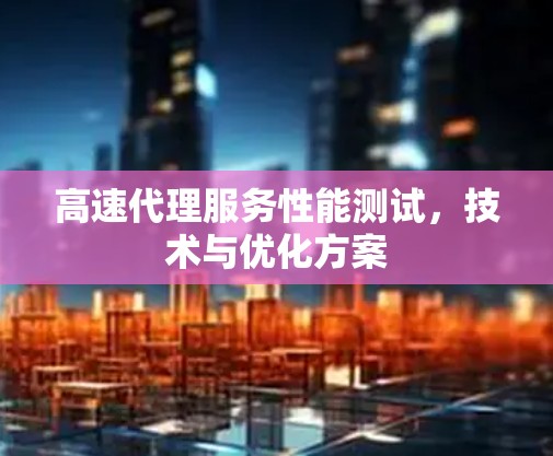 高速代理服务性能测试，技术与优化方案