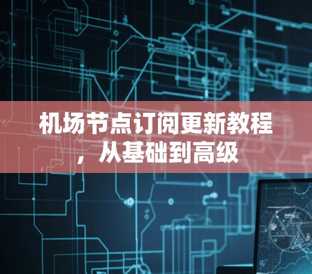 机场节点订阅更新教程,从基础到高级 机场节点订阅更新教程,从基础到高级