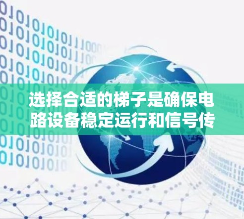 选择合适的梯子是确保电路设备稳定运行和信号传输的关键。以下是一步步的指南,帮助您进行梯子工具线路选择 选择合适的梯子是确保电路设备稳定运行和信号传输的关键。以下是一步步的指南,帮助您进行梯子工具线路选择