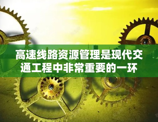 高速线路资源管理是现代交通工程中非常重要的一环,涉及多个关键领域的知识和技能。以下是对高速线路资源管理的详细分析和学习建议 高速线路资源管理是现代交通工程中非常重要的一环,涉及多个关键领域的知识和技能。以下是对高速线路资源管理的详细分析和学习建议