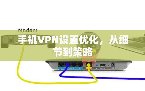 手机VPN设置优化,从细节到策略 手机VPN设置优化,从细节到策略