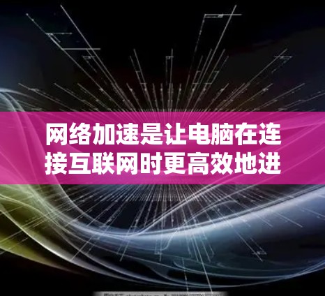 网络加速是让电脑在连接互联网时更高效地进行网页浏览、下载文件和其他网络操作的工具。以下是一些详细的步骤和注意事项，帮助你更好地使用网络加速