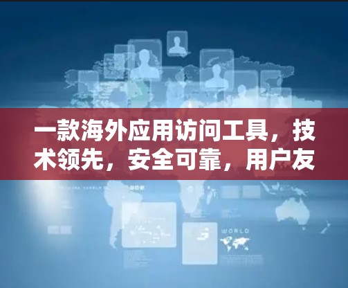 一款海外应用访问工具,技术领先,安全可靠,用户友好的解决方案 一款海外应用访问工具,技术领先,安全可靠,用户友好的解决方案