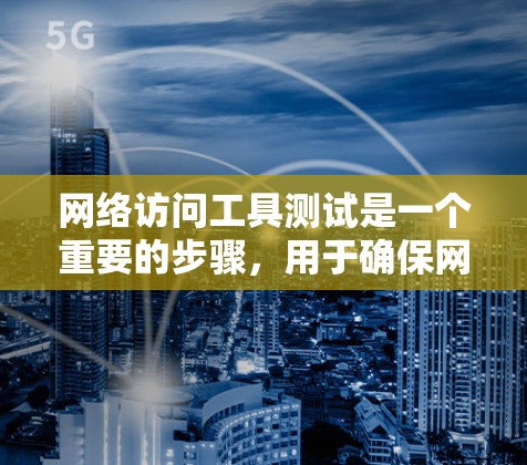 网络访问工具测试是一个重要的步骤，用于确保网络访问工具能够正常工作，不受任何威胁。以下是一个详细的步骤指南，帮助您进行网络访问工具测试