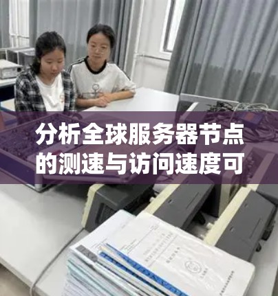 分析全球服务器节点的测速与访问速度可以从以下几个方面进行系统性研究 分析全球服务器节点的测速与访问速度可以从以下几个方面进行系统性研究