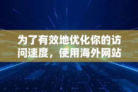 为了有效地优化你的访问速度，使用海外网站加速软件是一个不错的选择。以下是详细的步骤指南