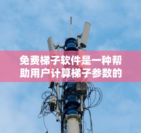 免费梯子软件是一种帮助用户计算梯子参数的工具，适合在没有专业工具的情况下进行建筑或装修。以下是通过分步骤提示整理的免费梯子软件的使用指南