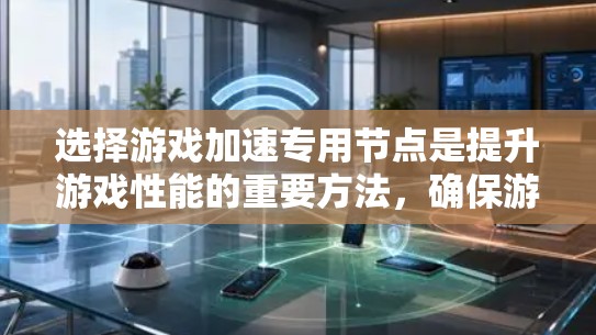 选择游戏加速专用节点是提升游戏性能的重要方法,确保游戏运行更加流畅。以下是一些常用的方法和步骤,帮助你选择适合自己的专用节点 选择游戏加速专用节点是提升游戏性能的重要方法,确保游戏运行更加流畅。以下是一些常用的方法和步骤,帮助你选择适合自己的专用节点