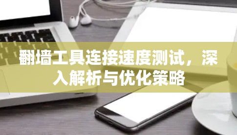 翻墙工具连接速度测试,深入解析与优化策略 翻墙工具连接速度测试,深入解析与优化策略