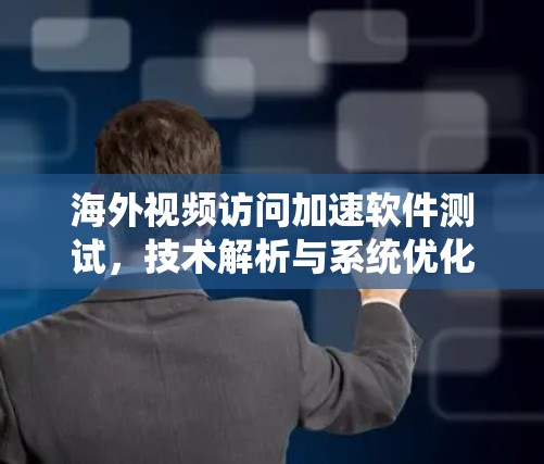 海外视频访问加速软件测试，技术解析与系统优化