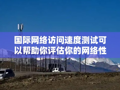 国际网络访问速度测试可以帮助你评估你的网络性能,特别是当你的网络连接到一个国际城市或国家时。以下是关于国际网络访问速度测试的一些常见步骤和信息 国际网络访问速度测试可以帮助你评估你的网络性能,特别是当你的网络连接到一个国际城市或国家时。以下是关于国际网络访问速度测试的一些常见步骤和信息