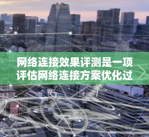 网络连接效果评测是一项评估网络连接方案优化过程的重要方法，它帮助评估连接方案在实际应用中的性能和效果。以下是针对这一主题的详细分析
