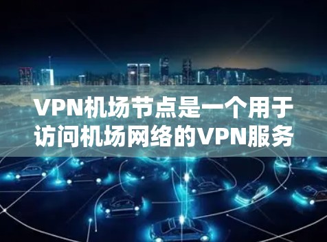VPN机场节点是一个用于访问机场网络的VPN服务，主要由服务器和防火墙等设备组成。以下是详细的使用说明